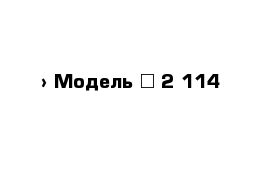  › Модель ­ 2 114